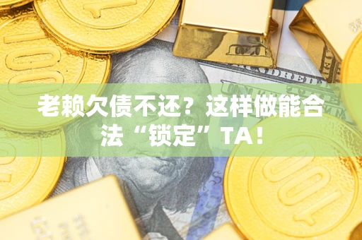 济南老赖欠债不还？这样做能合法“锁定”TA！